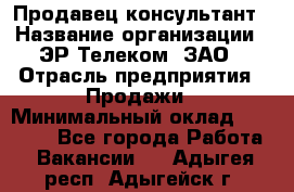 Продавец-консультант › Название организации ­ ЭР-Телеком, ЗАО › Отрасль предприятия ­ Продажи › Минимальный оклад ­ 20 000 - Все города Работа » Вакансии   . Адыгея респ.,Адыгейск г.